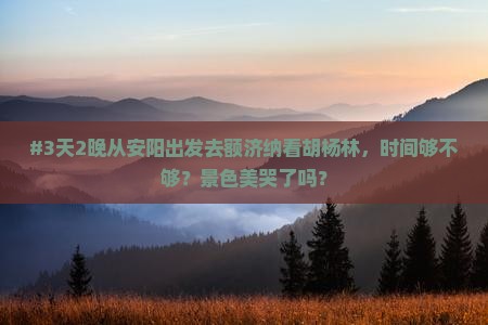 #3天2晚从安阳出发去额济纳看胡杨林，时间够不够？景色美哭了吗？