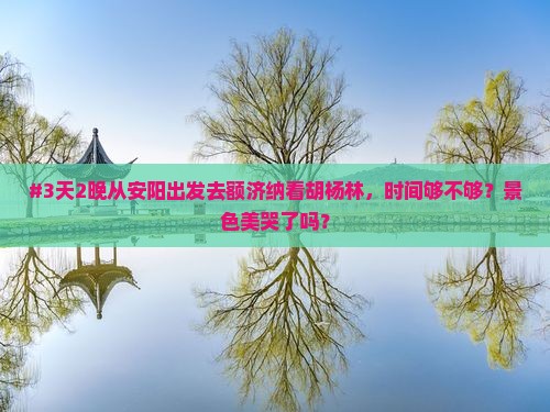 #3天2晚从安阳出发去额济纳看胡杨林，时间够不够？景色美哭了吗？