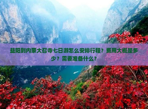 益阳到内蒙大召寺七日游怎么安排行程？费用大概是多少？需要准备什么？