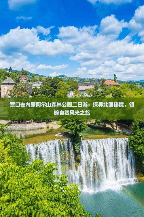 营口去内蒙阿尔山森林公园二日游：探寻北国秘境，领略自然风光之旅