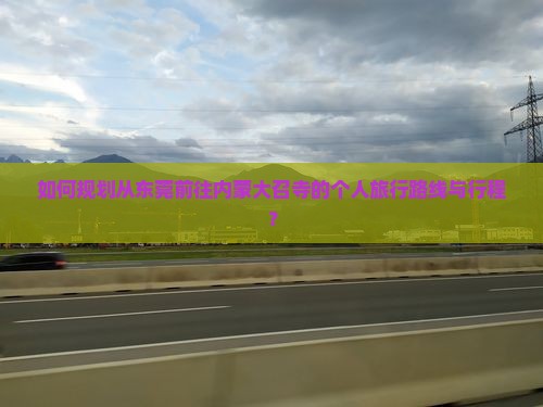如何规划从东莞前往内蒙大召寺的个人旅行路线与行程？