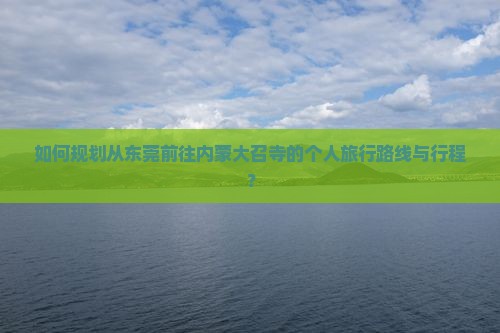 如何规划从东莞前往内蒙大召寺的个人旅行路线与行程？