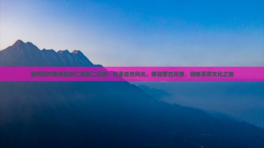 垦利到内蒙希拉穆仁草原二日游：探索自然风光，体验蒙古风情，领略草原文化之旅
