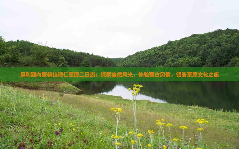 垦利到内蒙希拉穆仁草原二日游：探索自然风光，体验蒙古风情，领略草原文化之旅