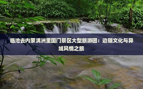 临沧去内蒙满洲里国门景区大型旅游团