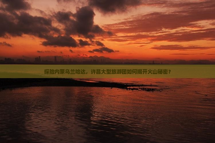 许昌去内蒙乌兰哈达火山地质公园大型旅游团