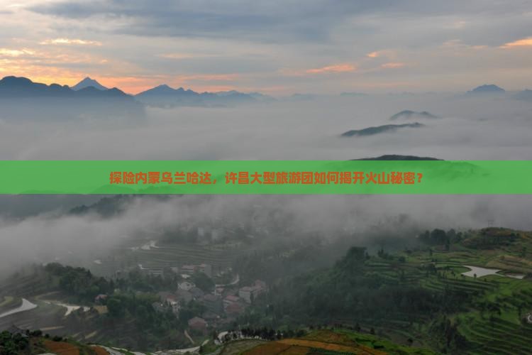 许昌去内蒙乌兰哈达火山地质公园大型旅游团