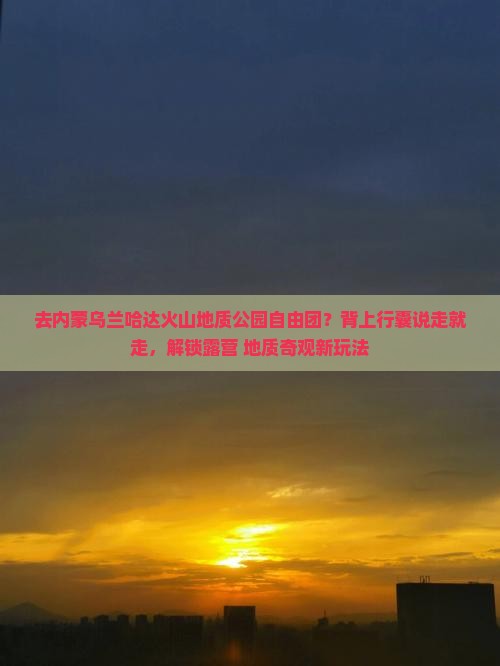 盐城去内蒙乌兰哈达火山地质公园自由团 盐城去内蒙乌兰哈达火山地质公园自由团