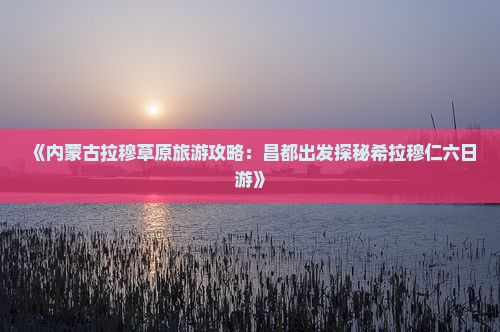 昌都去内蒙希拉穆仁草原六日游