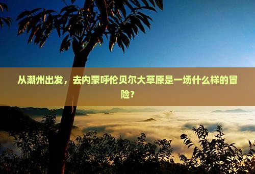潮州去内蒙呼伦贝尔大草原旅行社