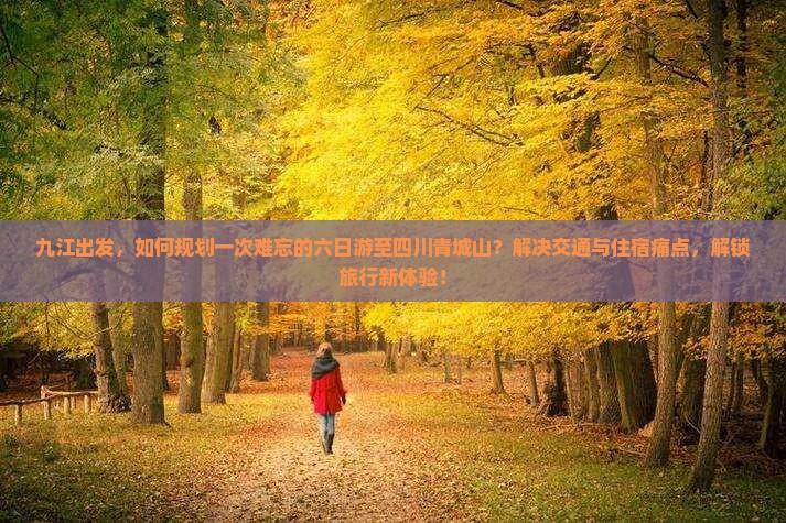 九江出发，如何规划一次难忘的六日游至四川青城山？解决交通与住宿痛点，解锁旅行新体验！