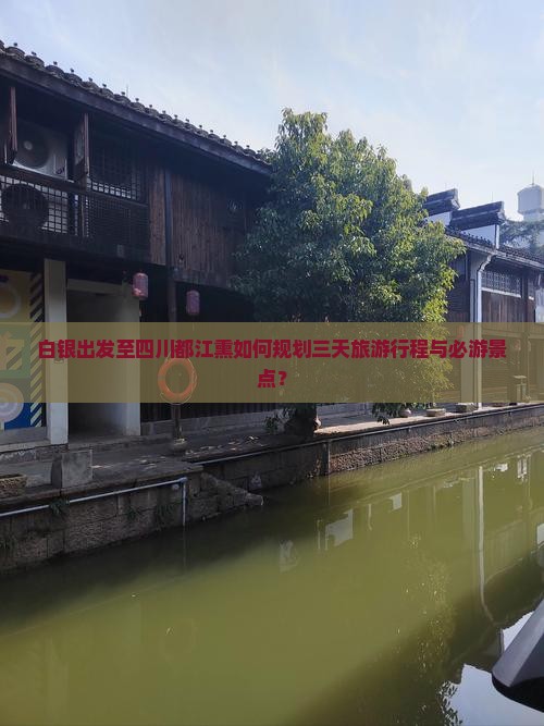 白银出发至四川都江熏如何规划三天旅游行程与必游景点？