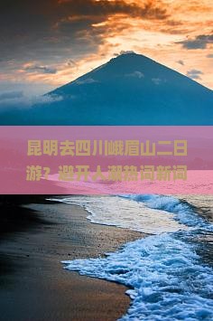 昆明去四川峨眉山二日游？避开人潮热词新词带你玩转峨眉山
