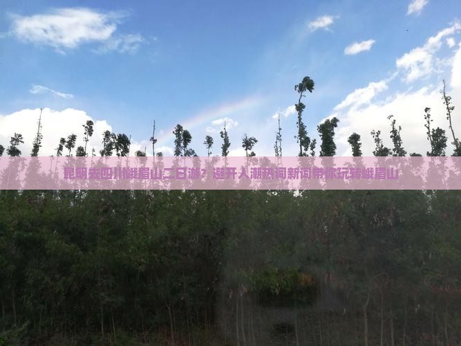 昆明去四川峨眉山二日游？避开人潮热词新词带你玩转峨眉山