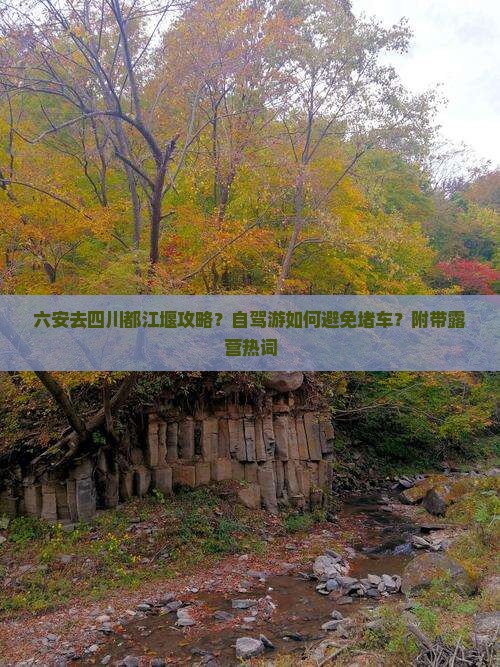 六安去四川都江堰攻略？自驾游如何避免堵车？附带露营热词