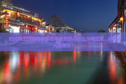 如何用二日游攻略探访海西至四川乐山大佛之旅，避开人潮拥挤？