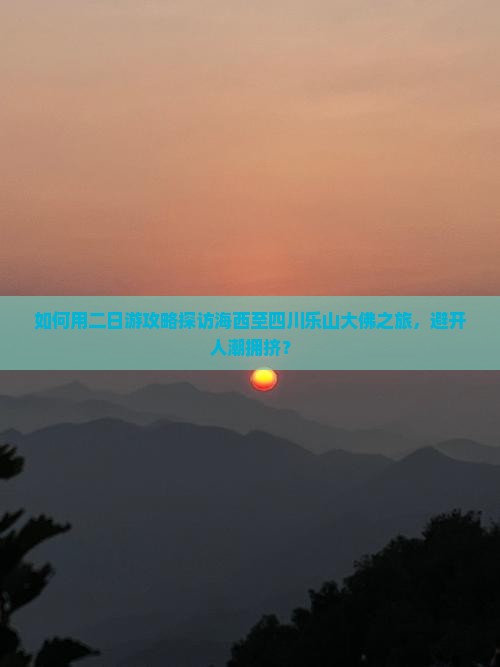 如何用二日游攻略探访海西至四川乐山大佛之旅，避开人潮拥挤？