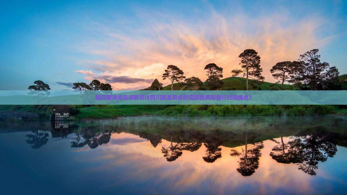 如何解决青岛游客前往四川黄龙景点的高昂路费和旅行时间痛点？