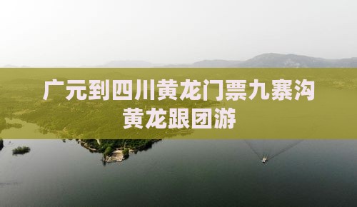 广元到四川黄龙门票九寨沟黄龙跟团游