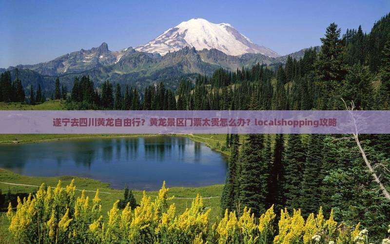 遂宁去四川黄龙自由行？黄龙景区门票太贵怎么办？localshopping攻略