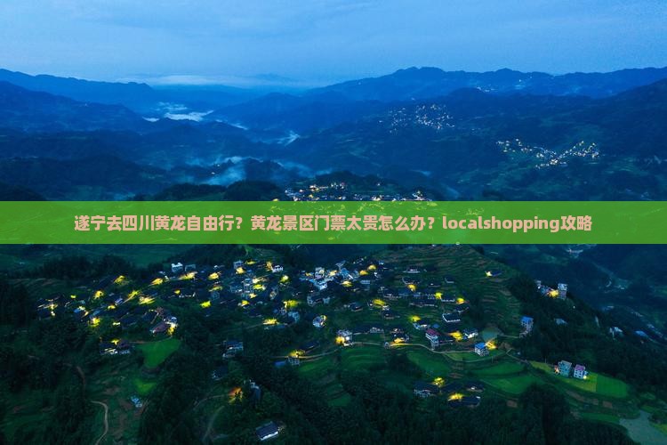 遂宁去四川黄龙自由行？黄龙景区门票太贵怎么办？localshopping攻略