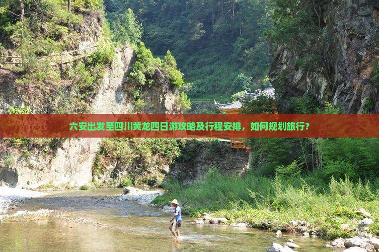 六安出发至四川黄龙四日游攻略及行程安排，如何规划旅行？