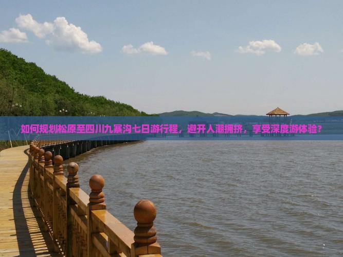 如何规划松原至四川九寨沟七日游行程，避开人潮拥挤，享受深度游体验？