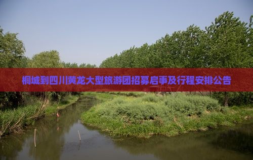 桐城到四川黄龙大型旅游团招募启事及行程安排公告