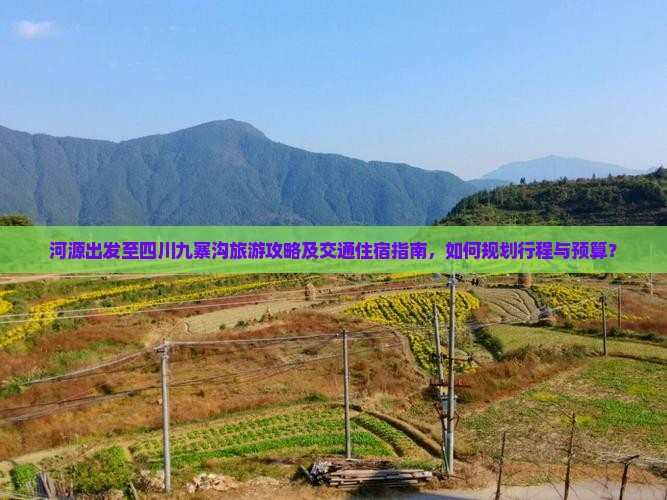 河源出发至四川九寨沟旅游攻略及交通住宿指南，如何规划行程与预算？