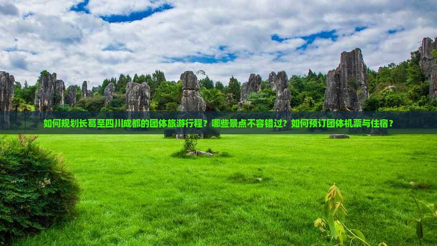 如何规划长葛至四川成都的团体旅游行程？哪些景点不容错过？如何预订团体机票与住宿？