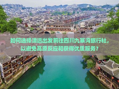 如何选择清远出发前往四川九寨沟旅行社，以避免高原反应和获得优质服务？