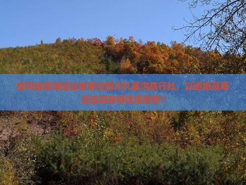 如何选择清远出发前往四川九寨沟旅行社，以避免高原反应和获得优质服务？
