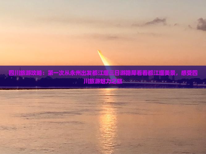四川旅游攻略：第一次从永州出发都江堰三日游路犀看看都江堰美景，感受四川旅游魅力之旅