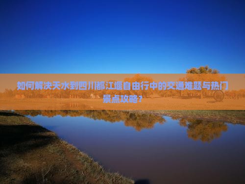 如何解决天水到四川都江堰自由行中的交通难题与热门景点攻略？