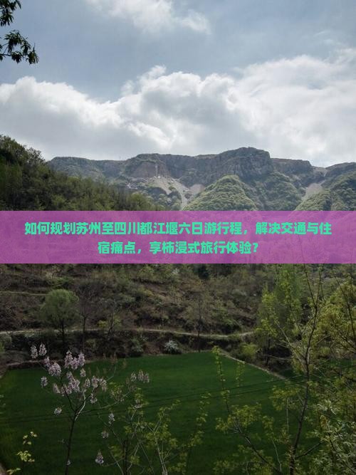 如何规划苏州至四川都江堰六日游行程，解决交通与住宿痛点，享柿浸式旅行体验？