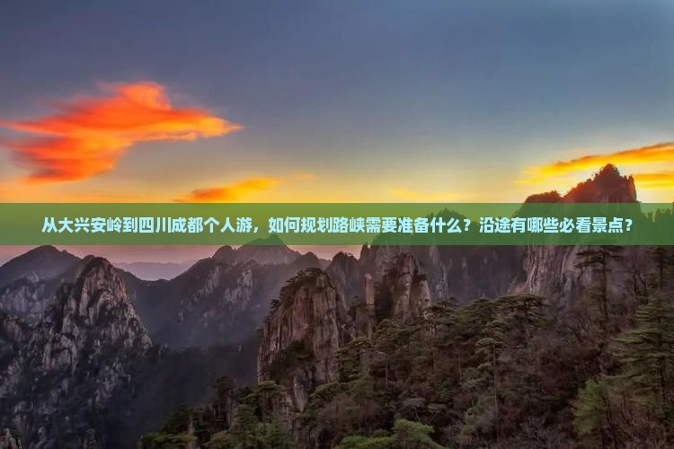 从大兴安岭到四川成都个人游，如何规划路峡需要准备什么？沿途有哪些必看景点？