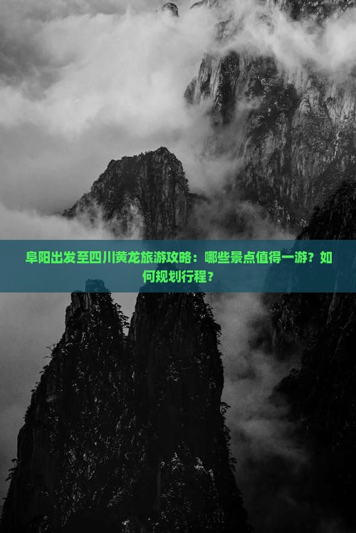 阜阳出发至四川黄龙旅游攻略：哪些景点值得一游？如何规划行程？