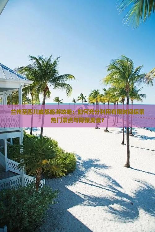 兰州至四川成都旅游攻略：如何充分利用有限时间探索热门景点与隐藏美食？