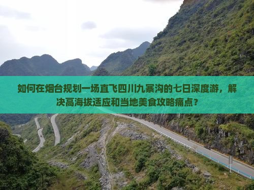如何在烟台规划一场直飞四川九寨沟的七日深度游，解决高海拔适应和当地美食攻略痛点？