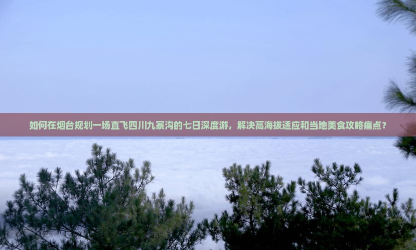 如何在烟台规划一场直飞四川九寨沟的七日深度游，解决高海拔适应和当地美食攻略痛点？