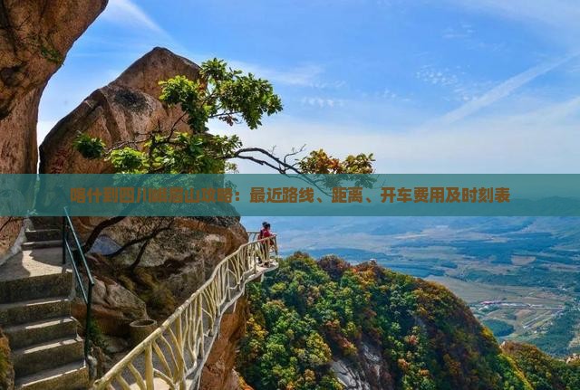 喀什到四川峨眉山攻略：最近路线、距离、开车费用及时刻表