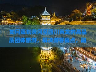 如何策划黄冈至四川黄龙的高品质团体旅游，解决游客痛点，融入热词新词？