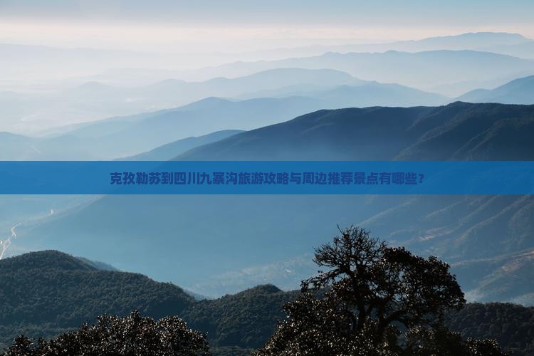 克孜勒苏到四川九寨沟旅游攻略与周边推荐景点有哪些？