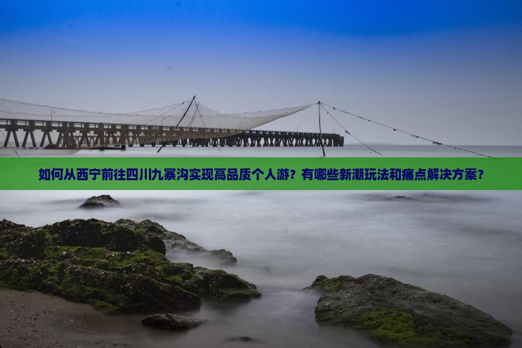 如何从西宁前往四川九寨沟实现高品质个人游？有哪些新潮玩法和痛点解决方案？