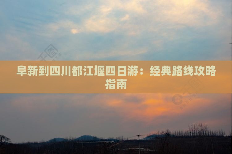阜新到四川都江堰四日游：经典路线攻略指南