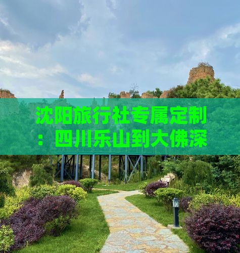 沈阳旅行社专属定制：四川乐山到大佛深度游