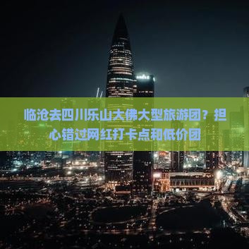 临沧去四川乐山大佛大型旅游团？担心错过网红打卡点和低价团