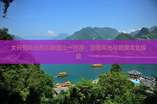 大兴安岭去四川峨眉山一日游：沿途风光与民族文化探索