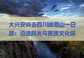 大兴安岭去四川峨眉山一日游：沿途风光与民族文化探索