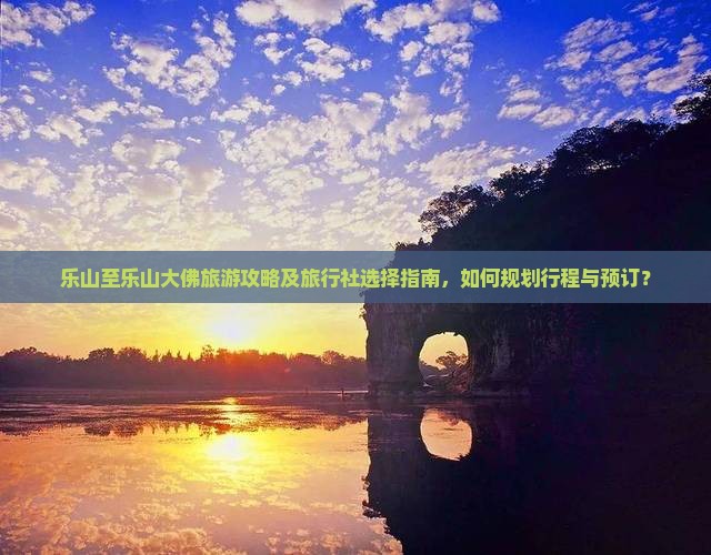 乐山至乐山大佛旅游攻略及旅行社选择指南，如何规划行程与预订？